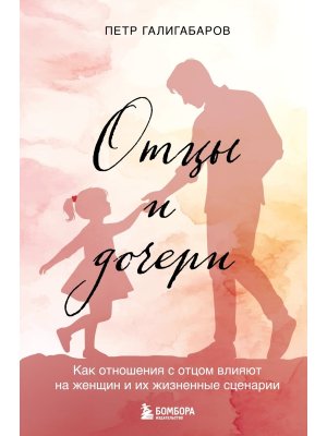 Отцы и дочери Как отношения с отцом влияют на женщин и их жизненные сценарии