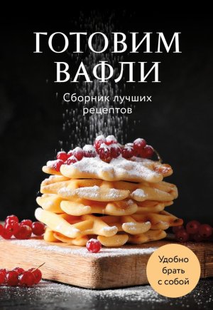 Готовим вафли Сборник лучших рецептов Мягк