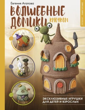 Волшебные домики крючком Эксклюзивные игрушки для детей и взрослых Проект амигуруми