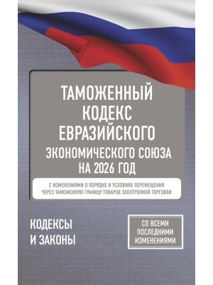 Кодекс Таможенный Евразийского экономического союза на 2026 С изменениями о порядке и условиях 