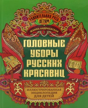 Головные уборы русских красавиц Иллюстрированная энциклопедия для детей