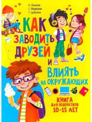 Как заводить друзей и влиять на окружающих Книга для подростков 10–15 лет