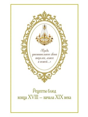 Средь утешительного звона тарелок ложек и ножей рецепты блюд конца XVIII начала XIX века