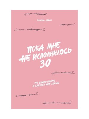 Пока мне не исполнилось 30 Что важно понять и сделать уже сейчас