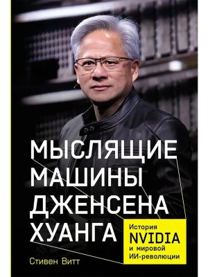 Мыслящие машины Дженсена Хуанга История Nvidia и мировой ИИ-революции