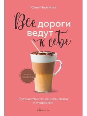 Все дороги ведут к себе Путешествие за женской силой и мудростью Кофебук Мягк