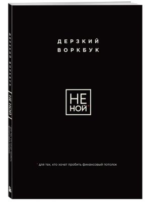 НЕ НОЙ Дерзкий воркбук для тех кто хочет пробить финансовый потолок